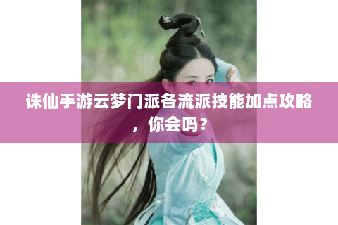 诛仙手游云梦门派各流派技能加点攻略，你会吗？