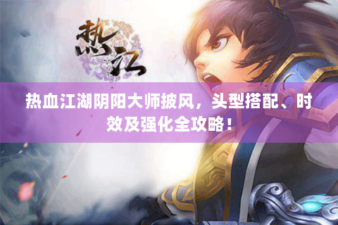 热血江湖阴阳大师披风，头型搭配、时效及强化全攻略！