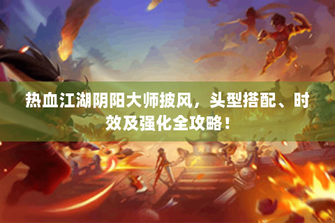 热血江湖阴阳大师披风，头型搭配、时效及强化全攻略！