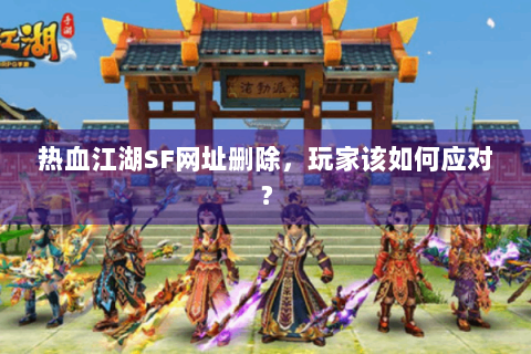 热血江湖SF网址删除，玩家该如何应对？