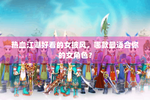 热血江湖好看的女披风，哪款最适合你的女角色？