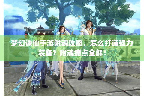 梦幻诛仙手游附魂攻略，怎么打造强力装备？附魂痛点全解！
