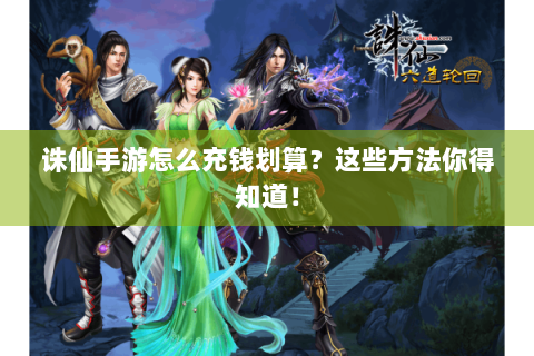 诛仙手游怎么充钱划算？这些方法你得知道！