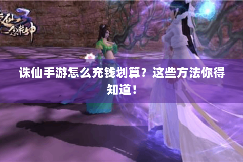 诛仙手游怎么充钱划算？这些方法你得知道！
