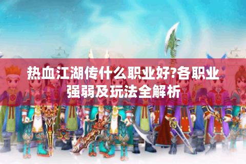 热血江湖传什么职业好?各职业强弱及玩法全解析