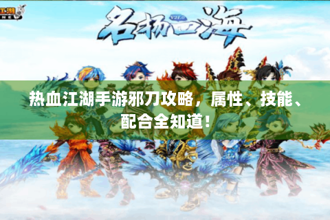 热血江湖手游邪刀攻略，属性、技能、配合全知道！