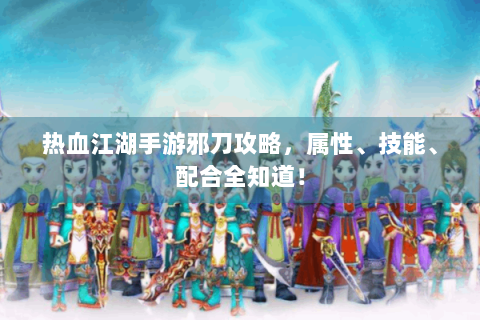热血江湖手游邪刀攻略，属性、技能、配合全知道！