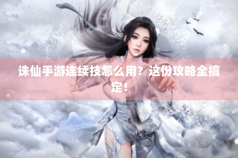 诛仙手游连续技怎么用？这份攻略全搞定！
