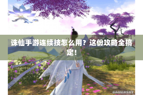 诛仙手游连续技怎么用？这份攻略全搞定！
