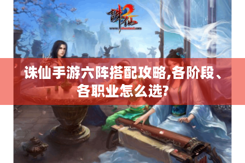 诛仙手游六阵搭配攻略,各阶段、各职业怎么选?