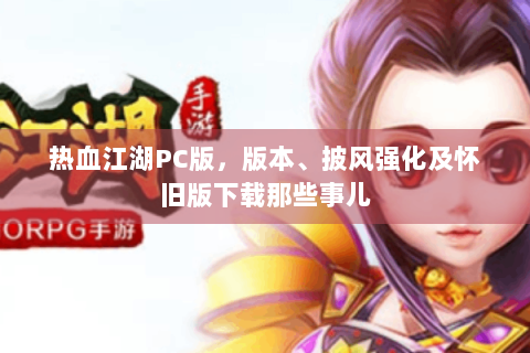 热血江湖PC版，版本、披风强化及怀旧版下载那些事儿