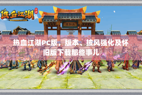 热血江湖PC版，版本、披风强化及怀旧版下载那些事儿