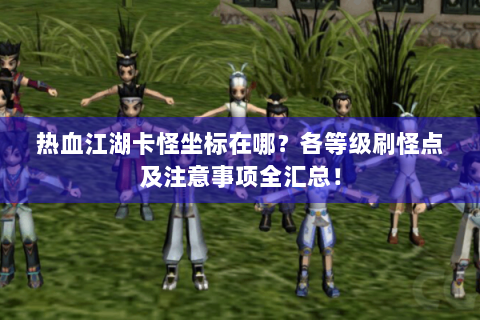 热血江湖卡怪坐标在哪？各等级刷怪点及注意事项全汇总！