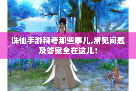 诛仙手游科考那些事儿,常见问题及答案全在这儿！