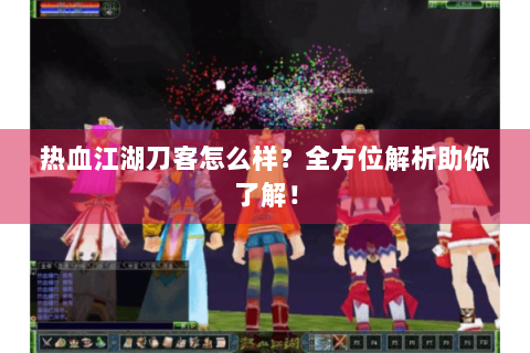 热血江湖刀客怎么样？全方位解析助你了解！