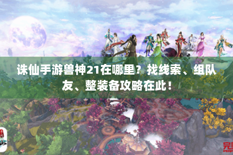 诛仙手游兽神21在哪里？找线索、组队友、整装备攻略在此！