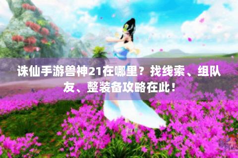诛仙手游兽神21在哪里？找线索、组队友、整装备攻略在此！