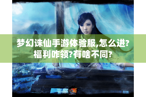 梦幻诛仙手游体验服,怎么进?福利咋领?有啥不同?