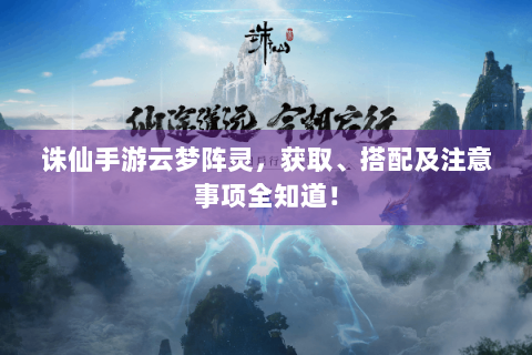 诛仙手游云梦阵灵，获取、搭配及注意事项全知道！
