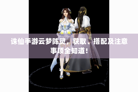 诛仙手游云梦阵灵，获取、搭配及注意事项全知道！