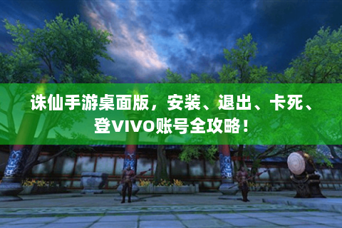 诛仙手游桌面版，安装、退出、卡死、登VIVO账号全攻略！