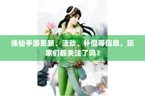 诛仙手游更新、活动、补偿等信息，玩家们都关注了吗？