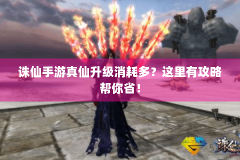 诛仙手游真仙升级消耗多？这里有攻略帮你省！