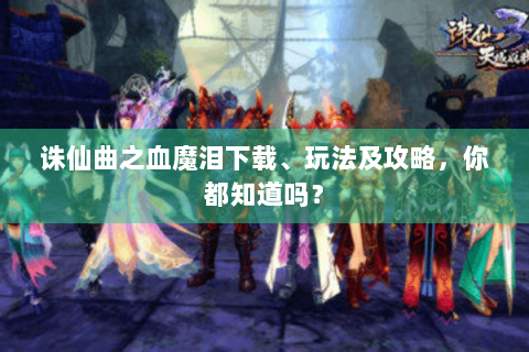 诛仙曲之血魔泪下载、玩法及攻略，你都知道吗？