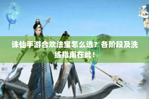 诛仙手游合欢法宝怎么选？各阶段及洗练指南在此！