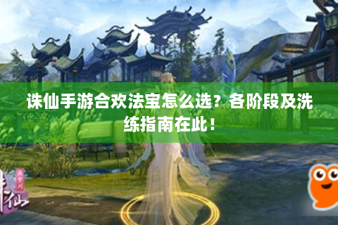 诛仙手游合欢法宝怎么选？各阶段及洗练指南在此！