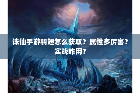 诛仙手游羽翅怎么获取？属性多厉害？实战咋用？