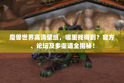 魔兽世界高清壁纸，哪里找得到？官方、论坛及多渠道全揭秘！