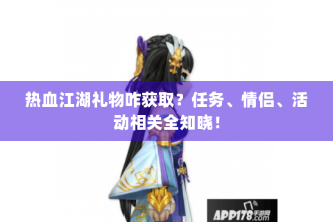 热血江湖礼物咋获取？任务、情侣、活动相关全知晓！