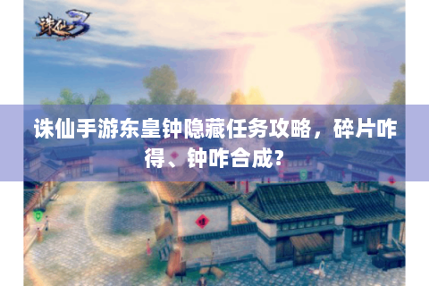 诛仙手游东皇钟隐藏任务攻略，碎片咋得、钟咋合成？