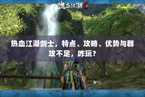 热血江湖剑士，特点、攻略、优势与群攻不足，咋玩？