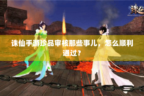 诛仙手游珍品审核那些事儿，怎么顺利通过？