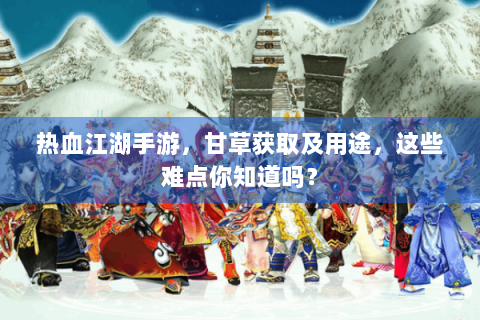 热血江湖手游，甘草获取及用途，这些难点你知道吗？
