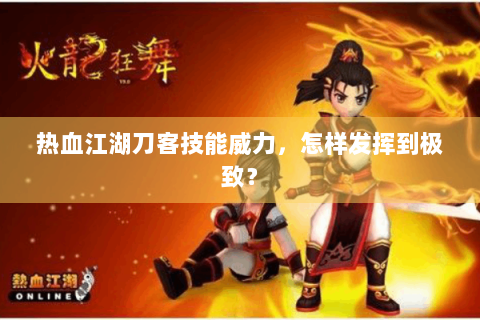 热血江湖刀客技能威力，怎样发挥到极致？