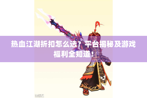 热血江湖折扣怎么选？平台揭秘及游戏福利全知道！