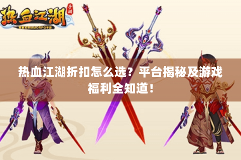 热血江湖折扣怎么选？平台揭秘及游戏福利全知道！