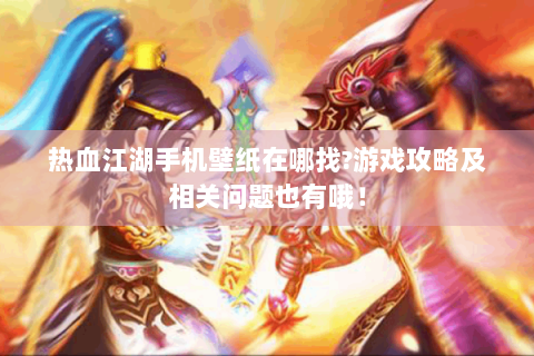 热血江湖手机壁纸在哪找?游戏攻略及相关问题也有哦！
