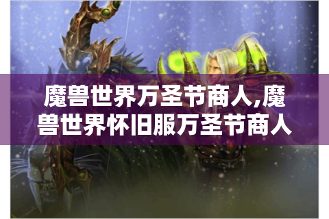 魔兽世界万圣节商人,魔兽世界怀旧服万圣节商人位置在哪?