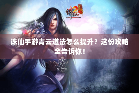 诛仙手游青云道法怎么提升？这份攻略全告诉你！