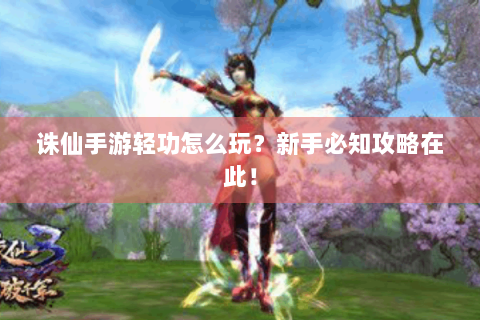 诛仙手游轻功怎么玩？新手必知攻略在此！