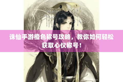 诛仙手游橙色称号攻略，教你如何轻松获取心仪称号！