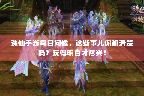 诛仙手游每日问候，这些事儿你都清楚吗？玩得明白才尽兴！