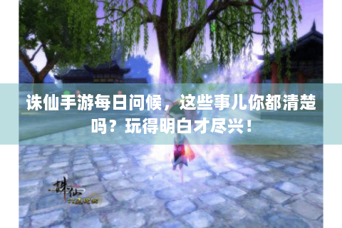 诛仙手游每日问候，这些事儿你都清楚吗？玩得明白才尽兴！