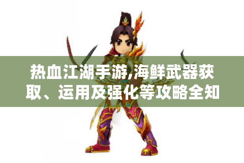 热血江湖手游,海鲜武器获取、运用及强化等攻略全知道！