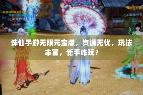 诛仙手游无限元宝版，资源无忧，玩法丰富，新手咋玩？