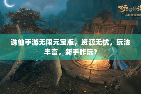诛仙手游无限元宝版，资源无忧，玩法丰富，新手咋玩？
